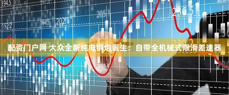 配资门户网 大众全新纯电钢炮诞生：自带全机械式限滑差速器