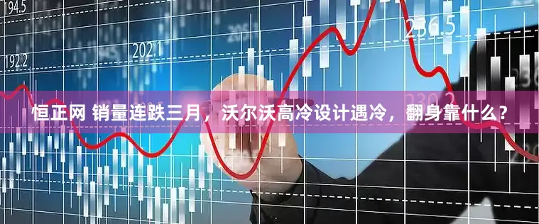 恒正网 销量连跌三月，沃尔沃高冷设计遇冷，翻身靠什么？