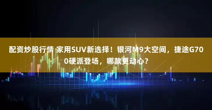配资炒股行情 家用SUV新选择！银河M9大空间，捷途G700硬派登场，哪款更动心？