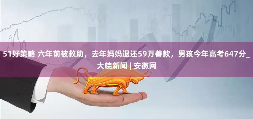51好策略 六年前被救助，去年妈妈退还59万善款，男孩今年高考647分_大皖新闻 | 安徽网
