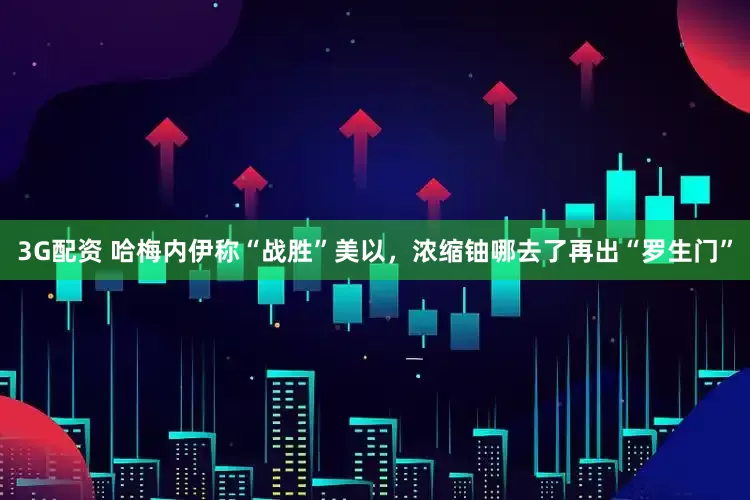 3G配资 哈梅内伊称“战胜”美以，浓缩铀哪去了再出“罗生门”