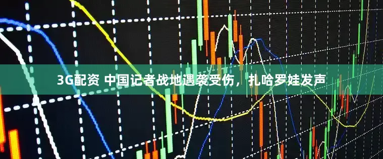 3G配资 中国记者战地遇袭受伤，扎哈罗娃发声