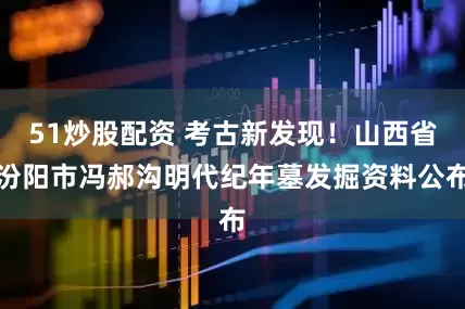 51炒股配资 考古新发现！山西省汾阳市冯郝沟明代纪年墓发掘资料公布