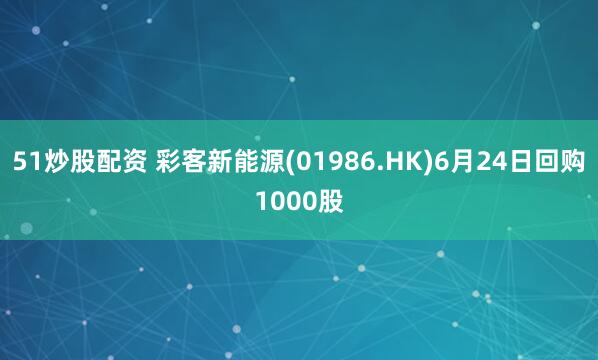 51炒股配资 彩客新能源(01986.HK)6月24日回购1000股