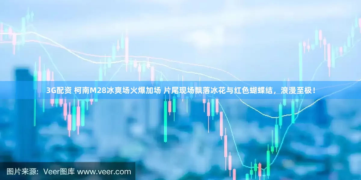 3G配资 柯南M28冰爽场火爆加场 片尾现场飘落冰花与红色蝴蝶结，浪漫至极！