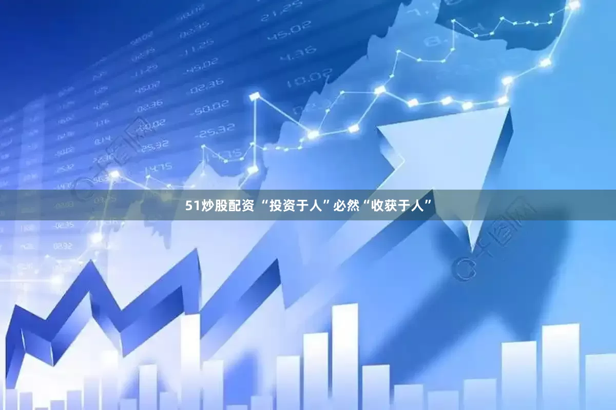 51炒股配资 “投资于人”必然“收获于人”