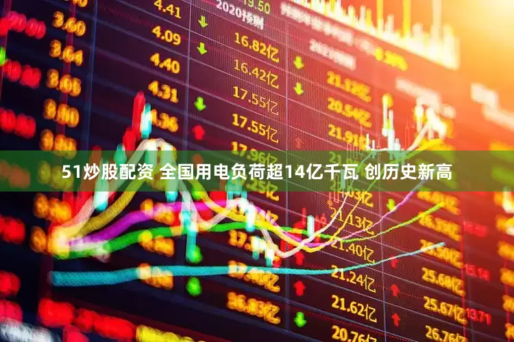 51炒股配资 全国用电负荷超14亿千瓦 创历史新高