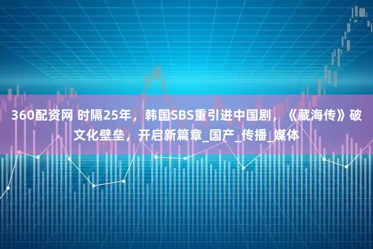 360配资网 时隔25年，韩国SBS重引进中国剧，《藏海传》破文化壁垒，开启新篇章_国产_传播_媒体