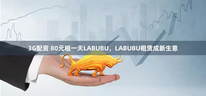 3G配资 80元租一天LABUBU，LABUBU租赁成新生意