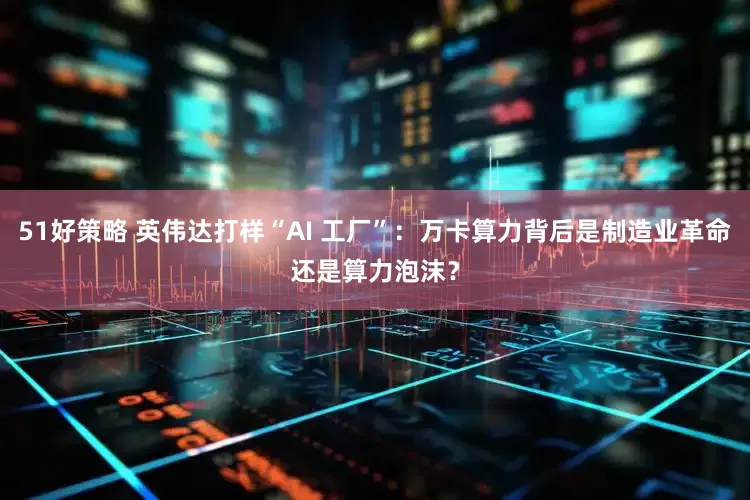 51好策略 英伟达打样“AI 工厂”：万卡算力背后是制造业革命还是算力泡沫？