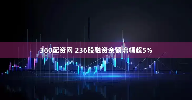 360配资网 236股融资余额增幅超5%