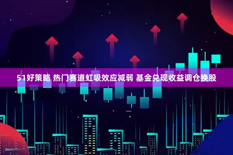 51好策略 热门赛道虹吸效应减弱 基金兑现收益调仓换股