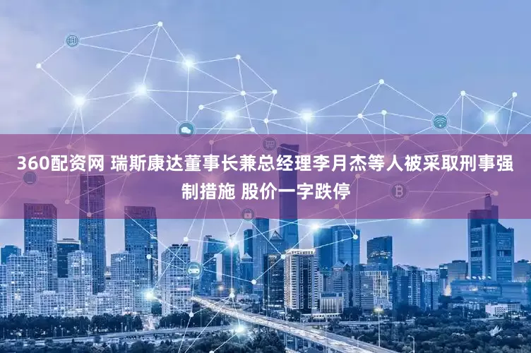360配资网 瑞斯康达董事长兼总经理李月杰等人被采取刑事强制措施 股价一字跌停