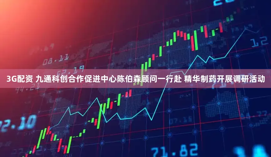3G配资 九通科创合作促进中心陈伯森顾问一行赴 精华制药开展调研活动