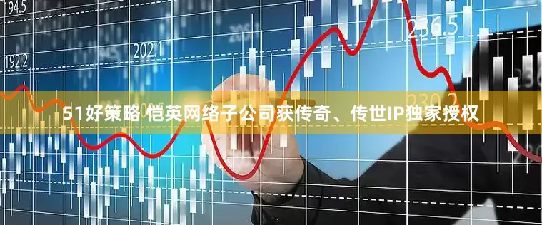 51好策略 恺英网络子公司获传奇、传世IP独家授权