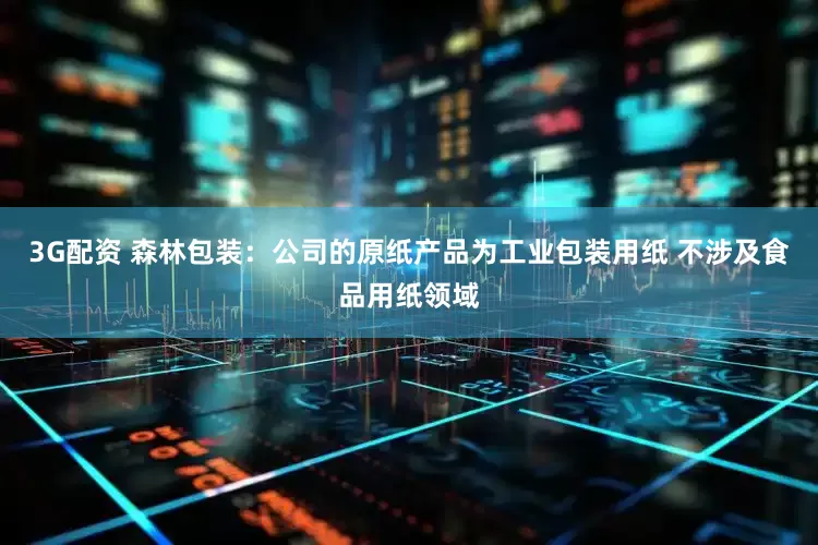 3G配资 森林包装：公司的原纸产品为工业包装用纸 不涉及食品用纸领域