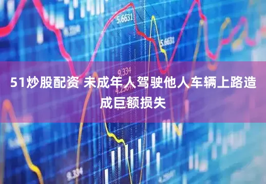 51炒股配资 未成年人驾驶他人车辆上路造成巨额损失