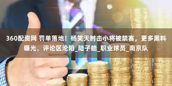 360配资网 罚单落地！杨笑天肘击小将被禁赛，更多黑料曝光，评论区沦陷_陆子皓_职业球员_南京队
