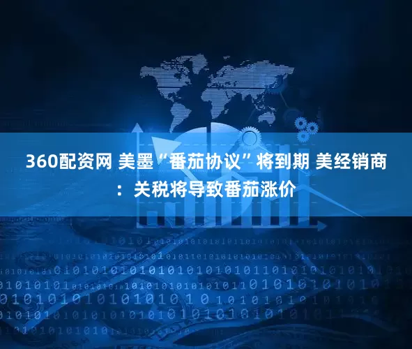 360配资网 美墨“番茄协议”将到期 美经销商：关税将导致番茄涨价