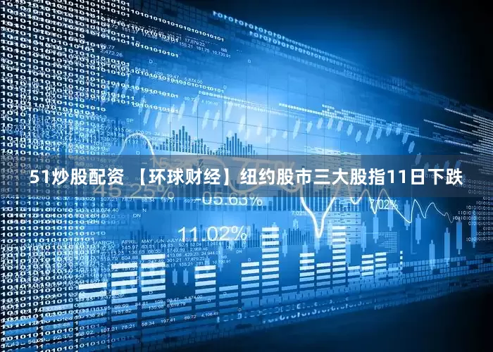 51炒股配资 【环球财经】纽约股市三大股指11日下跌