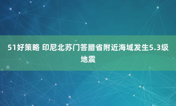 51好策略 印尼北苏门答腊省附近海域发生5.3级地震