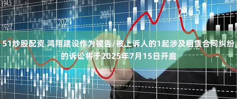 51炒股配资 鸿翔建设作为被告/被上诉人的1起涉及租赁合同纠纷的诉讼将于2025年7月15日开庭