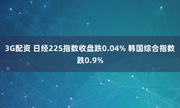 3G配资 日经225指数收盘跌0.04% 韩国综合指数跌0.9%