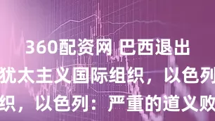 360配资网 巴西退出旨在打击反犹太主义国际组织，以色列：严重的道义败坏