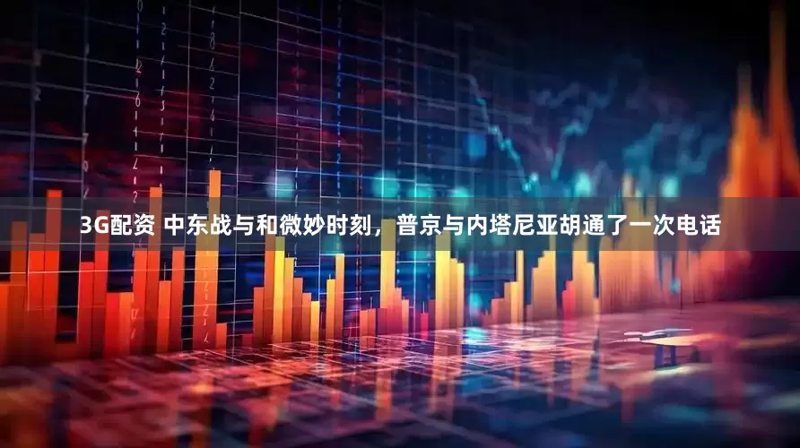 3G配资 中东战与和微妙时刻，普京与内塔尼亚胡通了一次电话