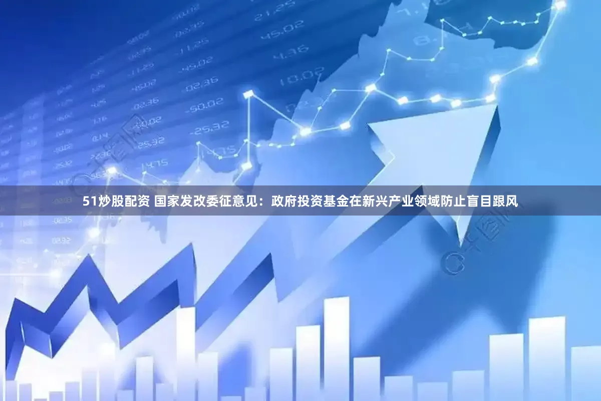51炒股配资 国家发改委征意见：政府投资基金在新兴产业领域防止盲目跟风