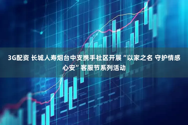 3G配资 长城人寿烟台中支携手社区开展“以家之名 守护情感心安”客服节系列活动