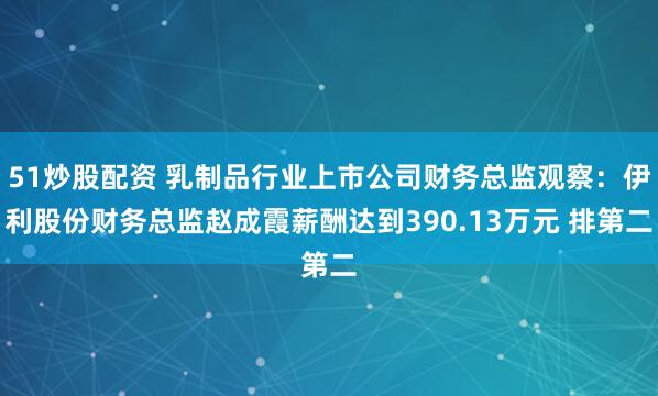 51炒股配资 乳制品行业上市公司财务总监观察：伊利股份财务总监赵成霞薪酬达到390.13万元 排第二