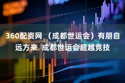 360配资网 （成都世运会）有朋自远方来  成都世运会超越竞技