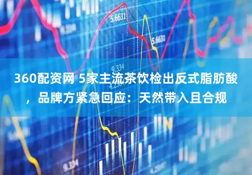 360配资网 5家主流茶饮检出反式脂肪酸，品牌方紧急回应：天然带入且合规