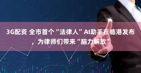 3G配资 全市首个“法律人”AI助手在临港发布，为律师们带来“脑力解放”