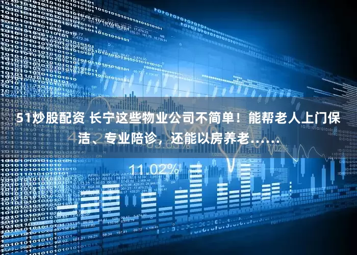 51炒股配资 长宁这些物业公司不简单！能帮老人上门保洁、专业陪诊，还能以房养老……