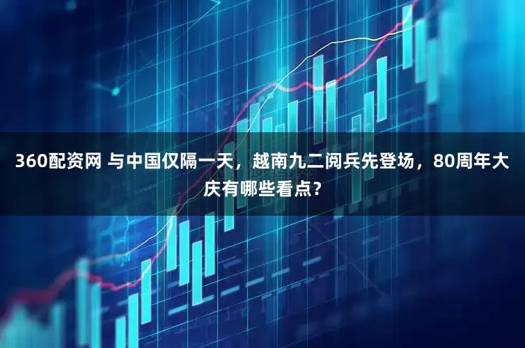 360配资网 与中国仅隔一天，越南九二阅兵先登场，80周年大庆有哪些看点？