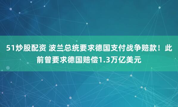 51炒股配资 波兰总统要求德国支付战争赔款！此前曾要求德国赔偿1.3万亿美元