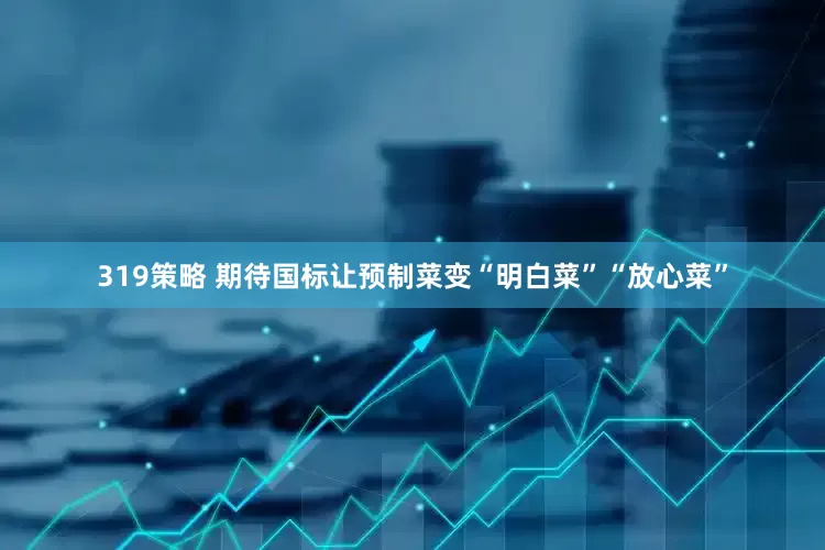 319策略 期待国标让预制菜变“明白菜”“放心菜”