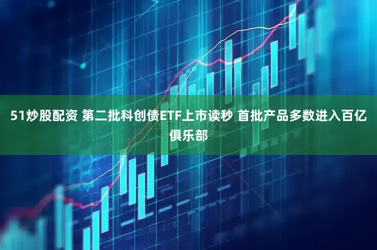 51炒股配资 第二批科创债ETF上市读秒 首批产品多数进入百亿俱乐部