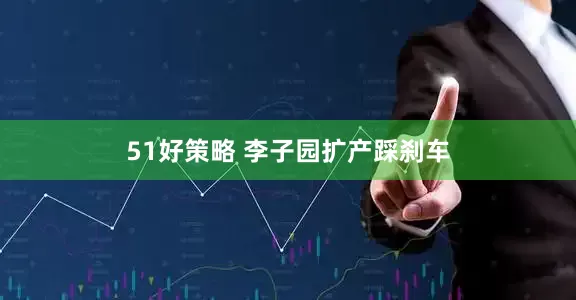 51好策略 李子园扩产踩刹车