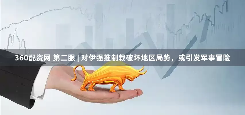 360配资网 第二眼 | 对伊强推制裁破坏地区局势，或引发军事冒险