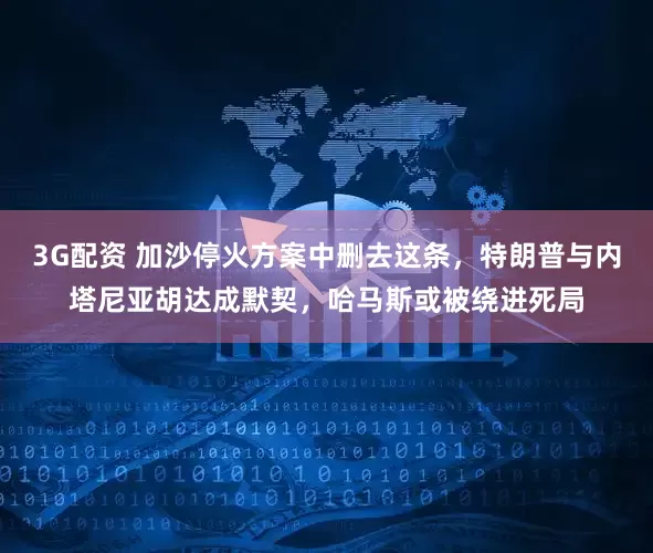 3G配资 加沙停火方案中删去这条，特朗普与内塔尼亚胡达成默契，哈马斯或被绕进死局