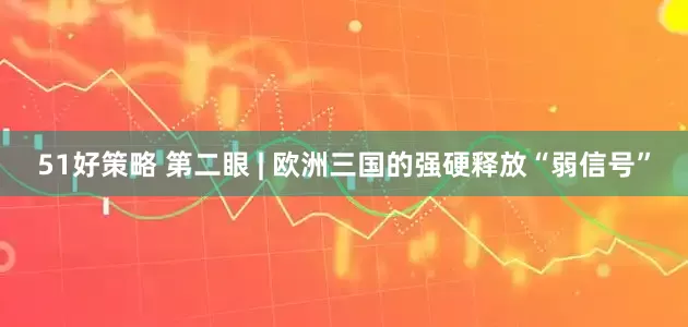 51好策略 第二眼 | 欧洲三国的强硬释放“弱信号”