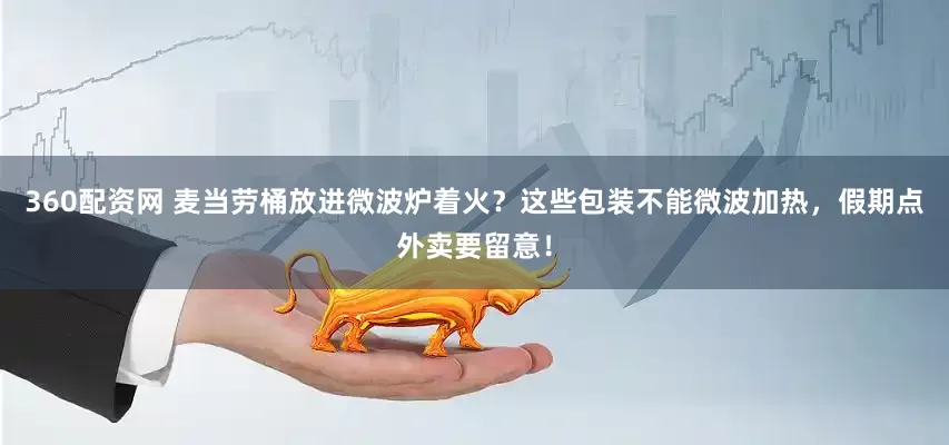 360配资网 麦当劳桶放进微波炉着火？这些包装不能微波加热，假期点外卖要留意！