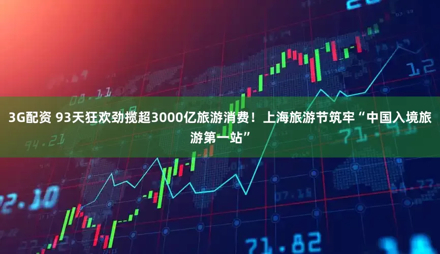 3G配资 93天狂欢劲揽超3000亿旅游消费！上海旅游节筑牢“中国入境旅游第一站”