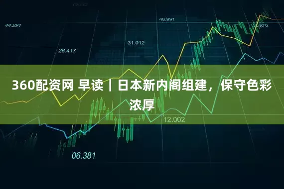 360配资网 早读|日本新内阁组建,保守色彩浓厚