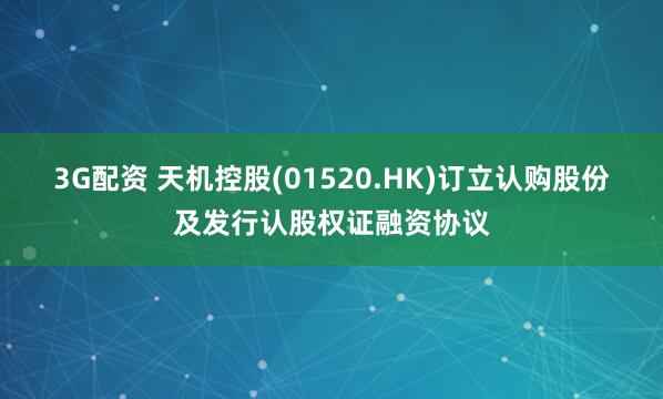 3G配资 天机控股(01520.HK)订立认购股份及发行认股权证融资协议