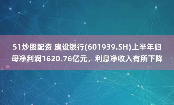 51炒股配资 建设银行(601939.SH)上半年归母净利润1620.76亿元，利息净收入有所下降