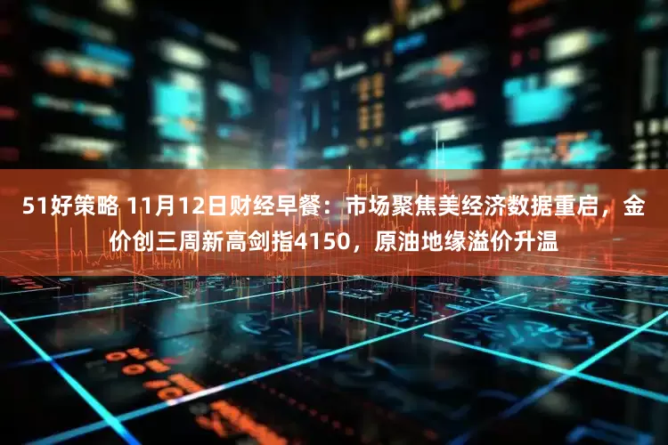 51好策略 11月12日财经早餐：市场聚焦美经济数据重启，金价创三周新高剑指4150，原油地缘溢价升温